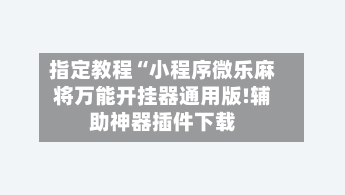 指定教程“小程序微乐麻将万能开挂器通用版!辅助神器插件下载-第2张图片