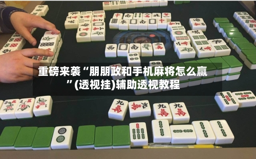 重磅来袭“朋朋政和手机麻将怎么赢”(透视挂)辅助透视教程-第2张图片