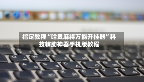 指定教程“哈灵麻将万能开挂器”科技辅助神器手机版教程-第2张图片