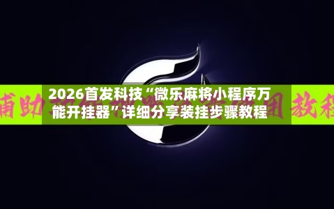 2026首发科技“微乐麻将小程序万能开挂器”详细分享装挂步骤教程