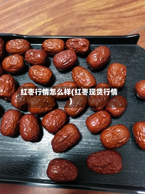 红枣行情怎么样(红枣现货行情)