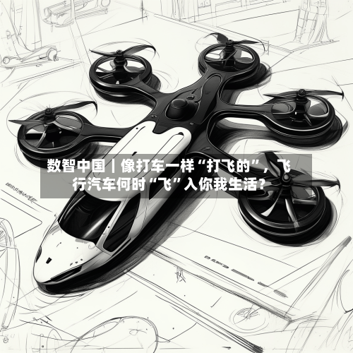 数智中国｜像打车一样“打飞的	”，飞行汽车何时“飞”入你我生活？-第3张图片