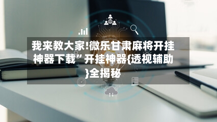 我来教大家!微乐甘肃麻将开挂神器下载”开挂神器{透视辅助}全揭秘-第3张图片