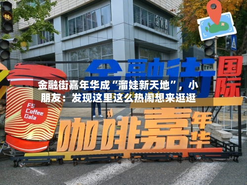 金融街嘉年华成“溜娃新天地”，小朋友：发现这里这么热闹想来逛逛