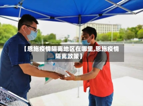 【恩施疫情隔离地区在哪里,恩施疫情隔离政策】