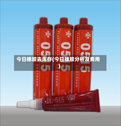 今日橡胶去库存(今日橡胶分析及费用)
