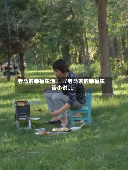 老马的幸福生活玥玥玥/老马家的幸福生活小说玥玥-第2张图片