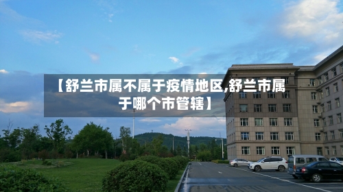 【舒兰市属不属于疫情地区,舒兰市属于哪个市管辖】