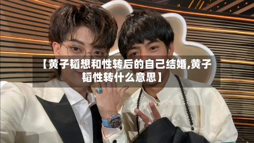 【黄子韬想和性转后的自己结婚,黄子韬性转什么意思】-第3张图片