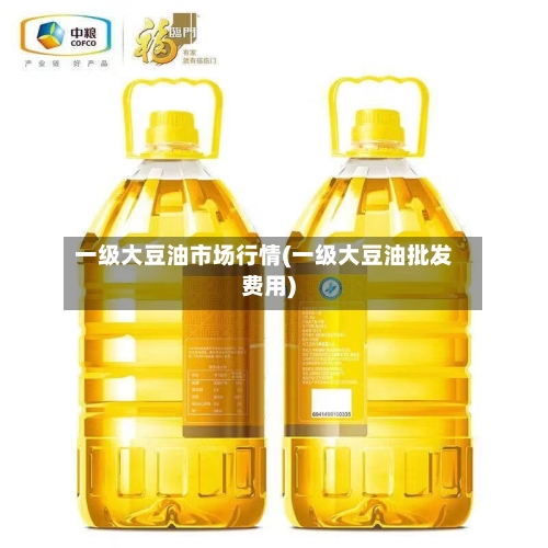一级大豆油市场行情(一级大豆油批发费用)-第2张图片