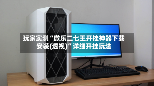 玩家实测“微乐二七王开挂神器下载安装(透视)”详细开挂玩法