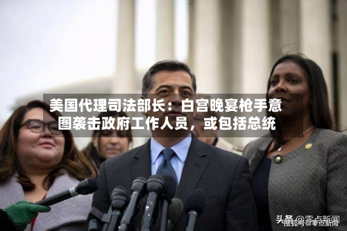 美国代理司法部长：白宫晚宴枪手意图袭击政府工作人员，或包括总统-第2张图片