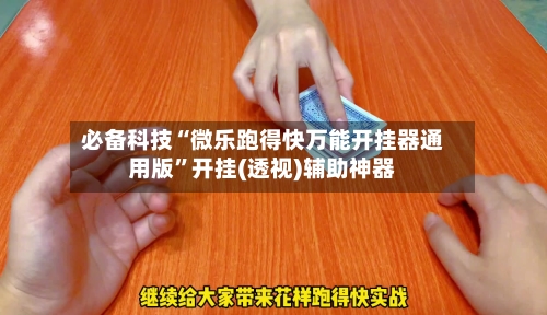 必备科技“微乐跑得快万能开挂器通用版”开挂(透视)辅助神器-第3张图片