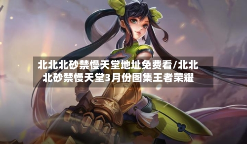 北北北砂禁慢天堂地址免费看/北北北砂禁慢天堂3月份图集王者荣耀