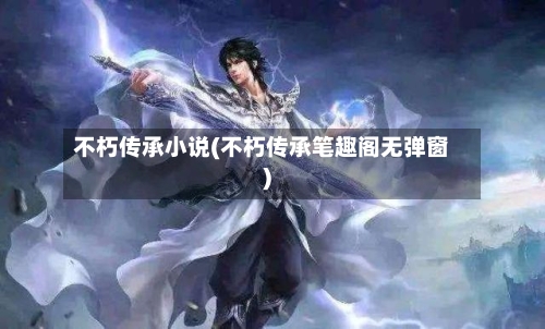 不朽传承小说(不朽传承笔趣阁无弹窗)