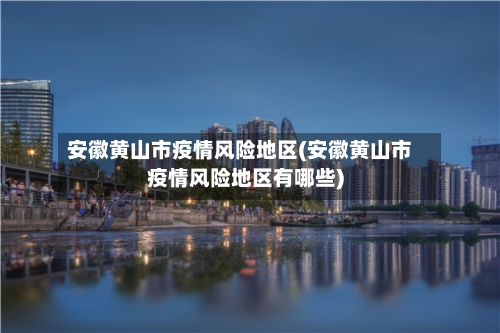 安徽黄山市疫情风险地区(安徽黄山市疫情风险地区有哪些)