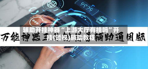 辅助开挂神器“上游大厅有挂吗”开挂(透视)辅助教程