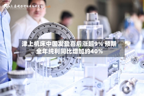 津上机床中国发盈喜后涨超9% 预期全年纯利同比增加约40%