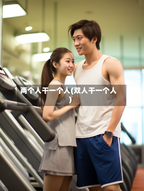 两个人干一个人(双人干一个人)