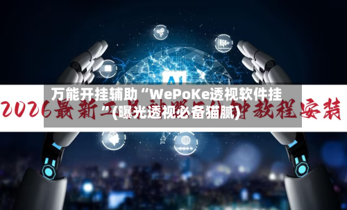 万能开挂辅助“WePoKe透视软件挂”(曝光透视必备猫腻)