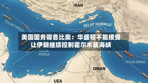 美国国务卿鲁比奥：华盛顿不能接受让伊朗继续控制霍尔木兹海峡