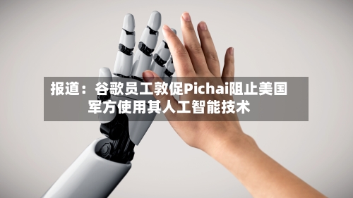 报道：谷歌员工敦促Pichai阻止美国军方使用其人工智能技术