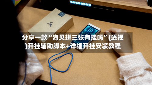 分享一款“海贝拼三张有挂吗”(透视)开挂辅助脚本+详细开挂安装教程