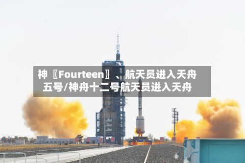 神〖Fourteen〗	、航天员进入天舟五号/神舟十二号航天员进入天舟-第2张图片