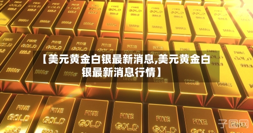 【美元黄金白银最新消息,美元黄金白银最新消息行情】
