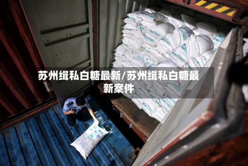 苏州缉私白糖最新/苏州缉私白糖最新案件-第2张图片