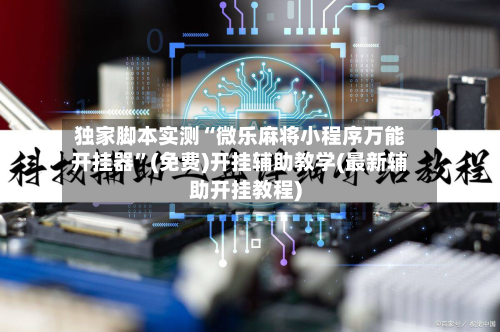 独家脚本实测“微乐麻将小程序万能开挂器	”(免费)开挂辅助教学(最新辅助开挂教程)-第2张图片