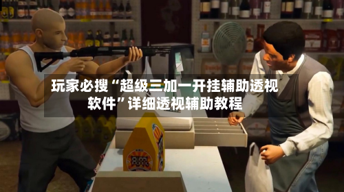 玩家必搜“超级三加一开挂辅助透视软件”详细透视辅助教程