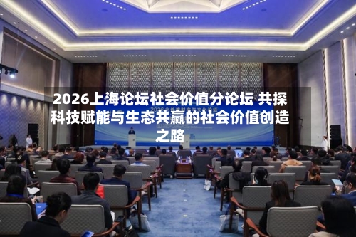 2026上海论坛社会价值分论坛 共探科技赋能与生态共赢的社会价值创造之路