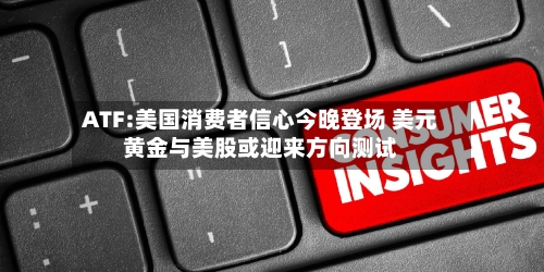ATF:美国消费者信心今晚登场 美元黄金与美股或迎来方向测试