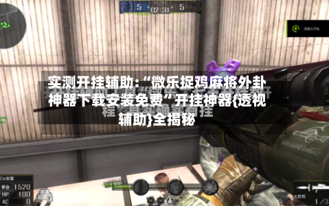 实测开挂辅助:“微乐捉鸡麻将外卦神器下载安装免费”开挂神器{透视辅助}全揭秘-第2张图片