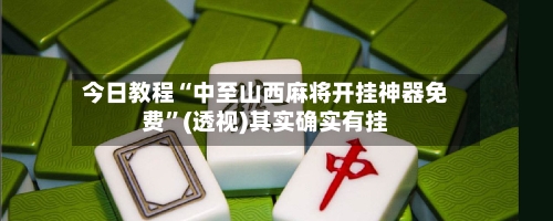 今日教程“中至山西麻将开挂神器免费”(透视)其实确实有挂