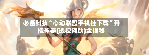 必备科技“心动联盟手机挂下载”开挂神器{透视辅助}全揭秘