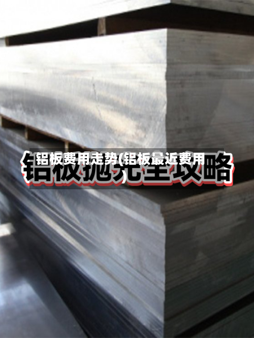 铝板费用走势(铝板最近费用)