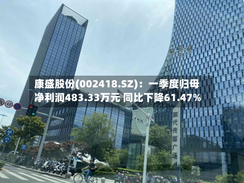 康盛股份(002418.SZ)：一季度归母净利润483.33万元 同比下降61.47%
