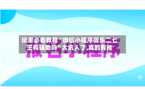 玩家必看教程“微信小程序微乐二七王有辅助吗”太坑人了,真的有挂