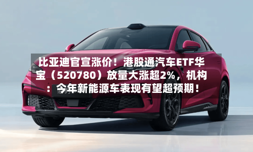 比亚迪官宣涨价！港股通汽车ETF华宝（520780）放量大涨超2%，机构：今年新能源车表现有望超预期！