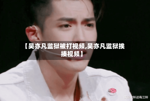 【吴亦凡监狱被打视频,吴亦凡监狱挨揍视频】