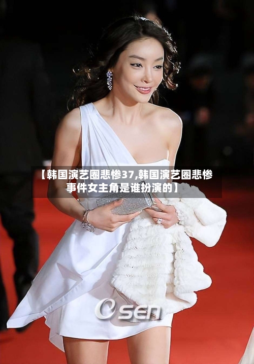 【韩国演艺圈悲惨37,韩国演艺圈悲惨事件女主角是谁扮演的】