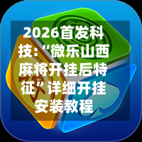 2026首发科技:“微乐山西麻将开挂后特征”详细开挂安装教程-第3张图片