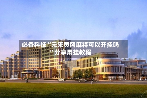 必备科技“元来黄冈麻将可以开挂吗”分享用挂教程-第3张图片