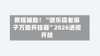 教程辅助！“微乐捉老麻子万能开挂器”2026透视开挂