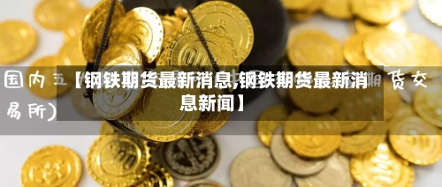 【钢铁期货最新消息,钢铁期货最新消息新闻】