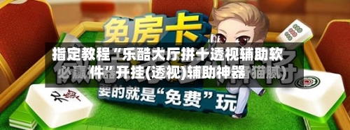 指定教程“乐酷大厅拼十透视辅助软件”开挂(透视)辅助神器-第2张图片