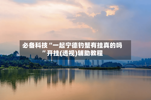 必备科技“一起宁德钓蟹有挂真的吗”开挂(透视)辅助教程-第3张图片