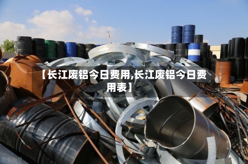 【长江废铝今日费用,长江废铝今日费用表】